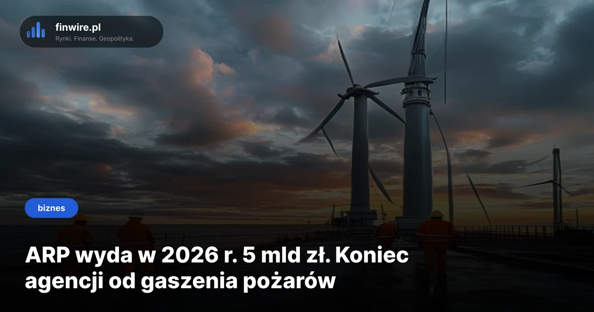 ARP wyda w 2026 r. 5 mld zł. Koniec agencji od gaszenia pożarów