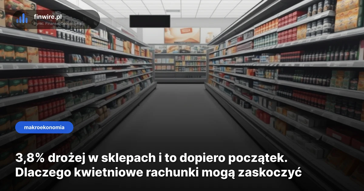 3,8% drożej w sklepach i to dopiero początek. Dlaczego kwietniowe rachunki mogą zaskoczyć