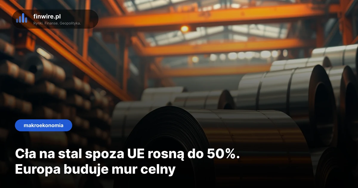 Cła na stal spoza UE rosną do 50%. Europa buduje mur celny