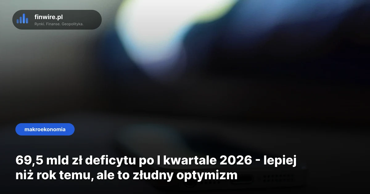 69,5 mld zł deficytu po I kwartale 2026 - lepiej niż rok temu, ale to złudny optymizm