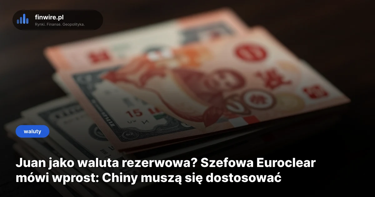 Juan jako waluta rezerwowa? Szefowa Euroclear mówi wprost: Chiny muszą się dostosować