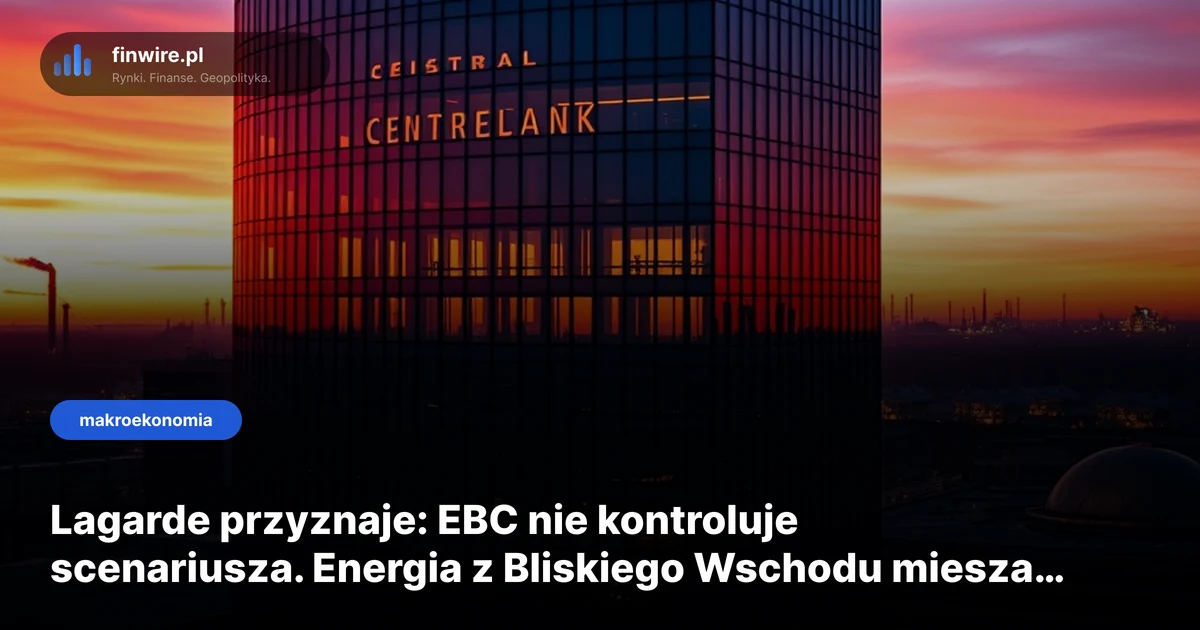 Lagarde przyznaje: EBC nie kontroluje scenariusza. Energia z Bliskiego Wschodu miesza karty