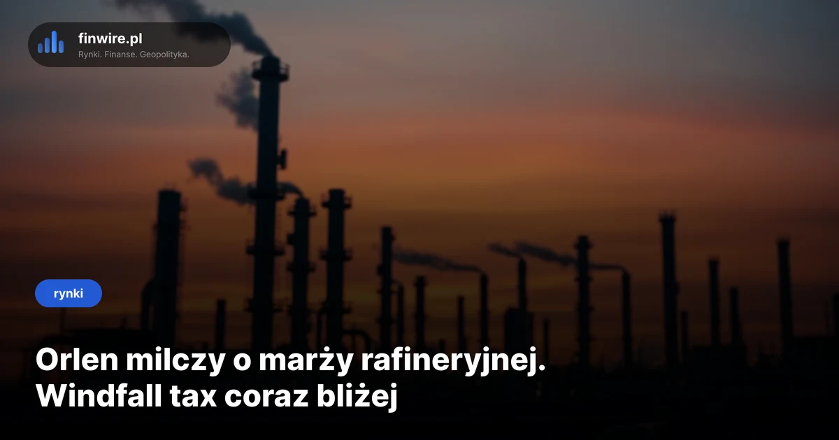 Orlen milczy o marży rafineryjnej. Windfall tax coraz bliżej
