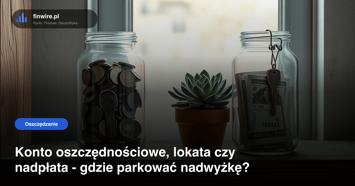 Konto oszczędnościowe, lokata czy nadpłata - gdzie parkować nadwyżkę?