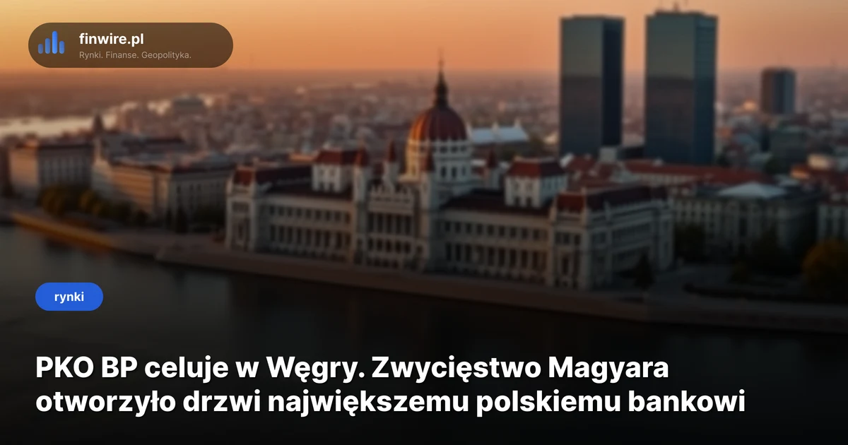 PKO BP celuje w Węgry. Zwycięstwo Magyara otworzyło drzwi największemu polskiemu bankowi
