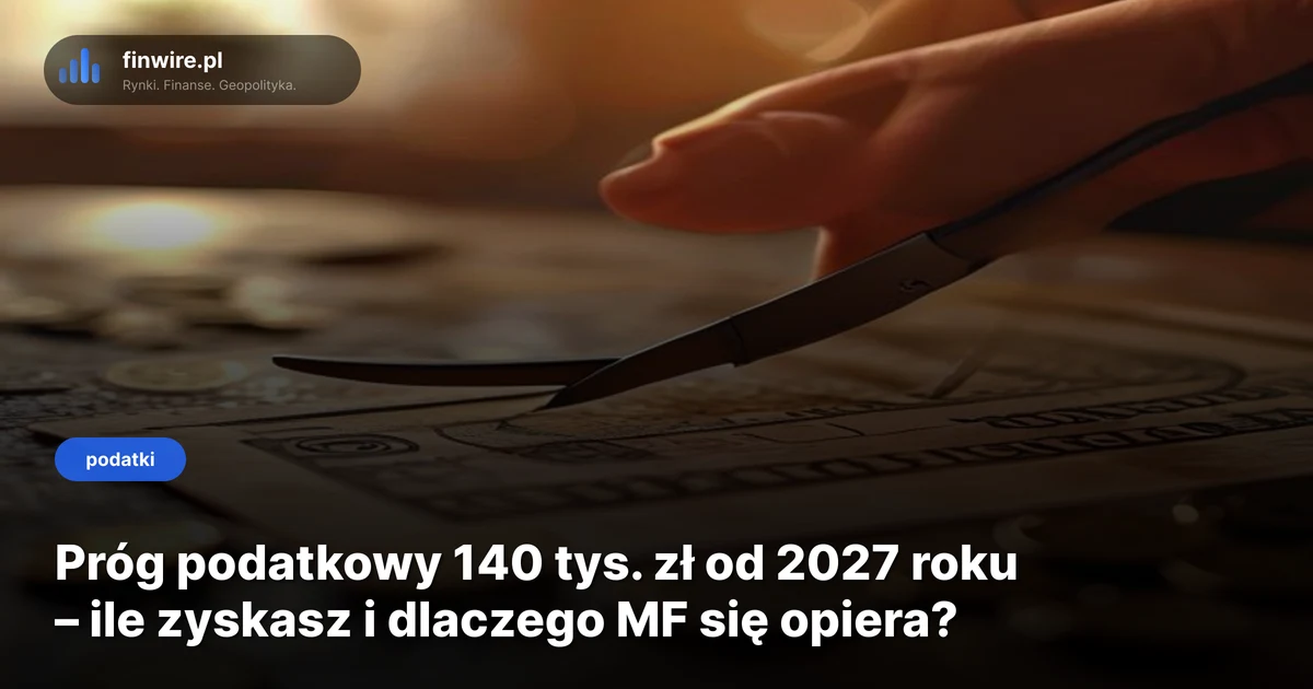 Próg podatkowy 140 tys. zł od 2027 roku – ile zyskasz i dlaczego MF się opiera?