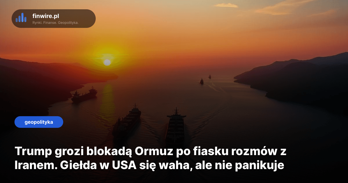 Trump grozi blokadą Ormuz po fiasku rozmów z Iranem. Giełda w USA się waha, ale nie panikuje