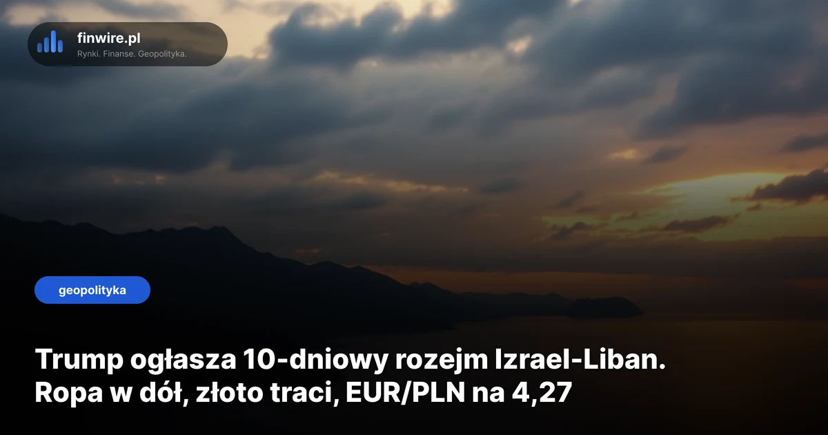Trump ogłasza 10-dniowy rozejm Izrael-Liban. Ropa w dół, złoto traci, EUR/PLN na 4,27