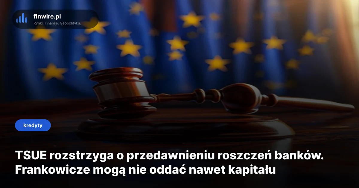 TSUE rozstrzyga o przedawnieniu roszczeń banków. Frankowicze mogą nie oddać nawet kapitału