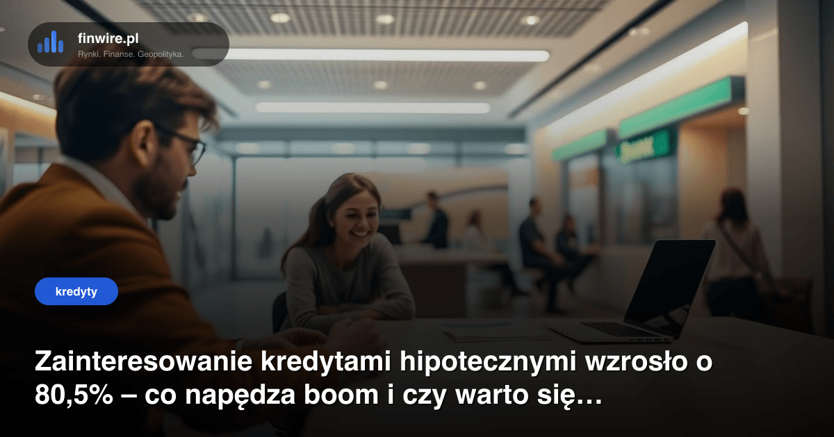 Zainteresowanie kredytami hipotecznymi wzrosło o 80,5% – co napędza boom i czy warto się śpieszyć?